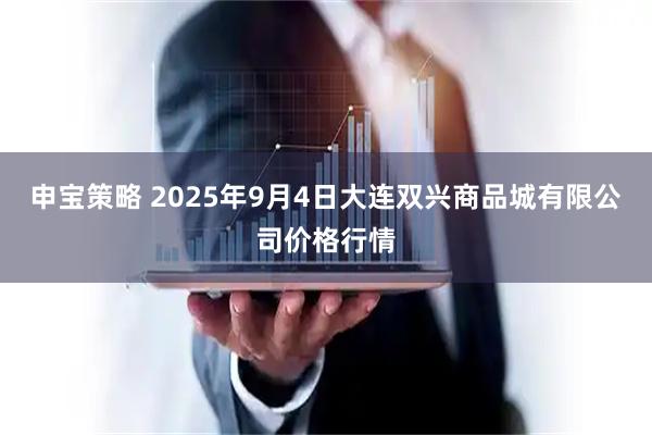 申宝策略 2025年9月4日大连双兴商品城有限公司价格行情