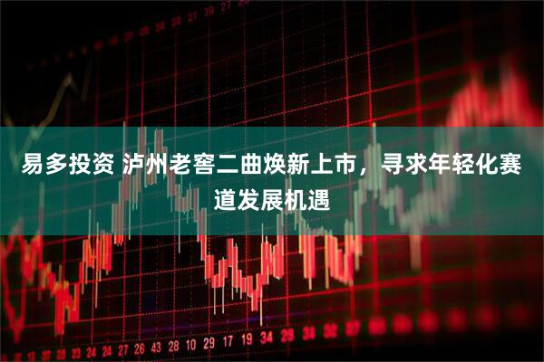 易多投资 泸州老窖二曲焕新上市，寻求年轻化赛道发展机遇