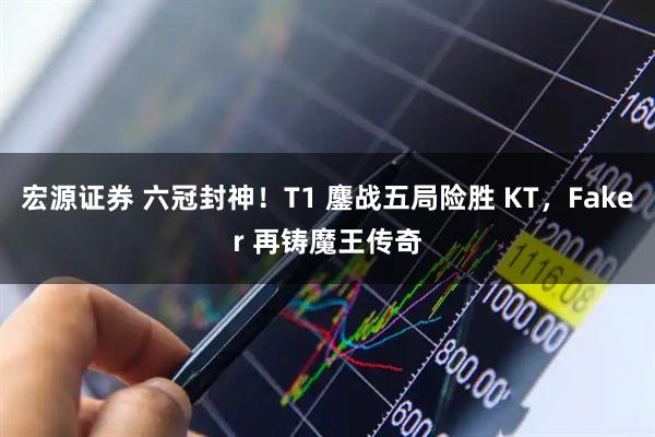 宏源证券 六冠封神！T1 鏖战五局险胜 KT，Faker 再铸魔王传奇