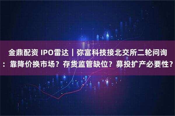 金鼎配资 IPO雷达｜弥富科技接北交所二轮问询：靠降价换市场？存货监管缺位？募投扩产必要性？