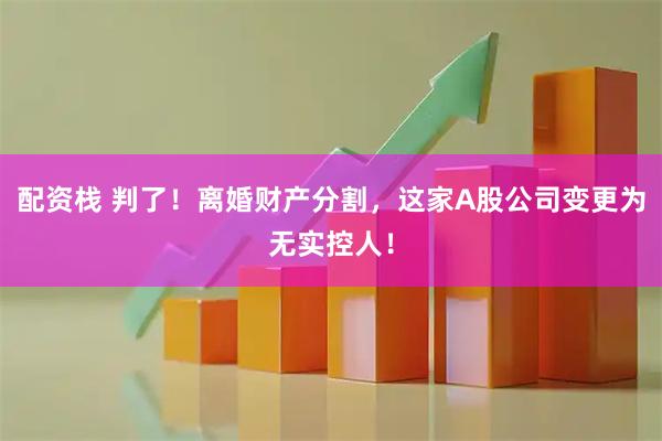 配资栈 判了！离婚财产分割，这家A股公司变更为无实控人！