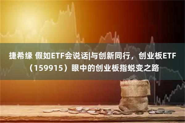 捷希缘 假如ETF会说话|与创新同行，创业板ETF（159915）眼中的创业板指蜕变之路