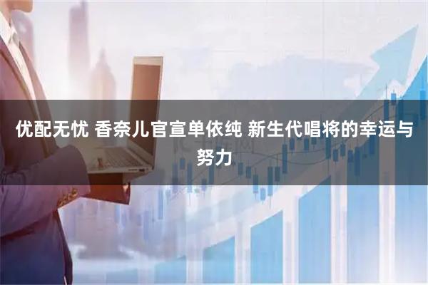 优配无忧 香奈儿官宣单依纯 新生代唱将的幸运与努力