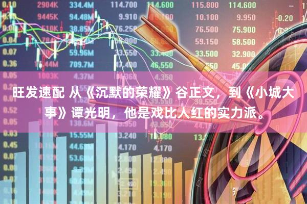 旺发速配 从《沉默的荣耀》谷正文，到《小城大事》谭光明，他是戏比人红的实力派。