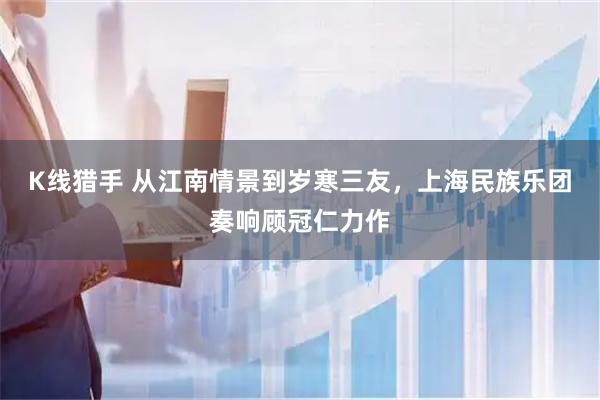 K线猎手 从江南情景到岁寒三友，上海民族乐团奏响顾冠仁力作