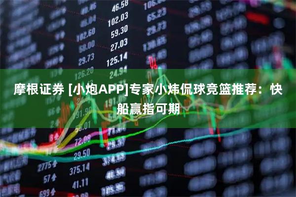 摩根证券 [小炮APP]专家小炜侃球竞篮推荐：快船赢指可期