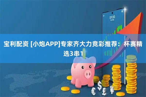 宝利配资 [小炮APP]专家齐大力竞彩推荐：杯赛精选3串1