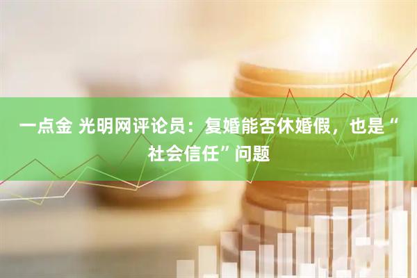 一点金 光明网评论员：复婚能否休婚假，也是“社会信任”问题