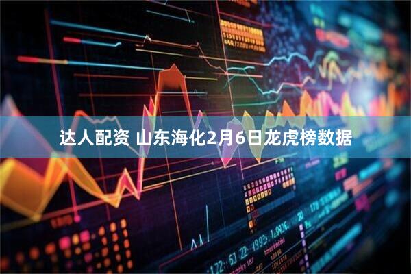 达人配资 山东海化2月6日龙虎榜数据