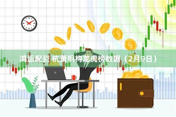 鸿运配资 杭萧钢构龙虎榜数据（2月9日）