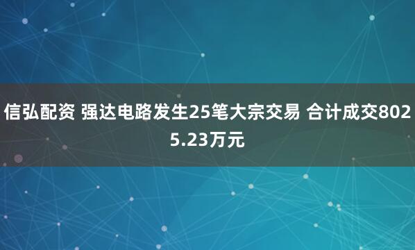 信弘配资 强达电路发生25笔大宗交易 合计成交8025.23万元