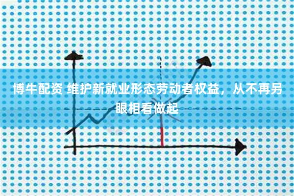 博牛配资 维护新就业形态劳动者权益，从不再另眼相看做起