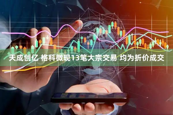 天成创亿 格科微现13笔大宗交易 均为折价成交
