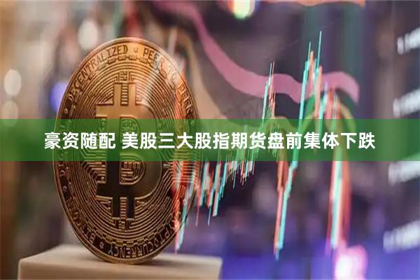 豪资随配 美股三大股指期货盘前集体下跌