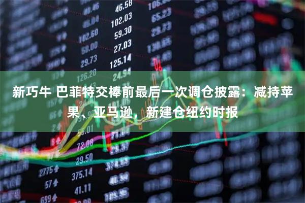 新巧牛 巴菲特交棒前最后一次调仓披露：减持苹果、亚马逊，新建仓纽约时报