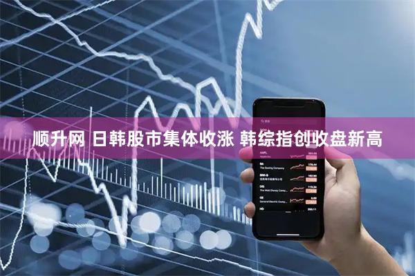 顺升网 日韩股市集体收涨 韩综指创收盘新高