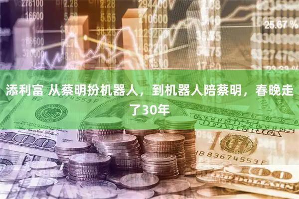 添利富 从蔡明扮机器人，到机器人陪蔡明，春晚走了30年