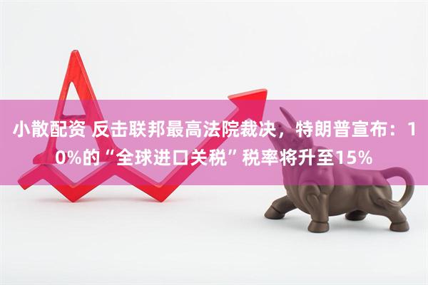 小散配资 反击联邦最高法院裁决，特朗普宣布：10%的“全球进口关税”税率将升至15%