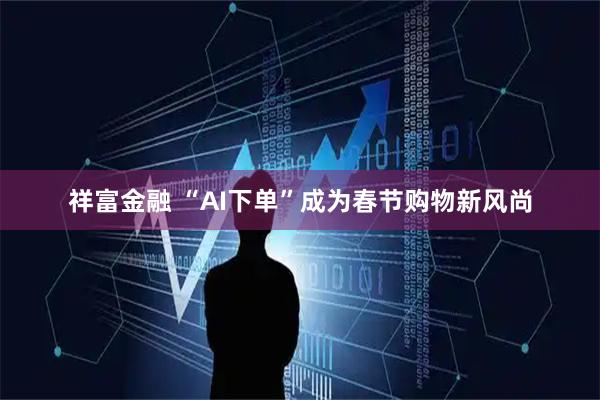 祥富金融 “AI下单”成为春节购物新风尚