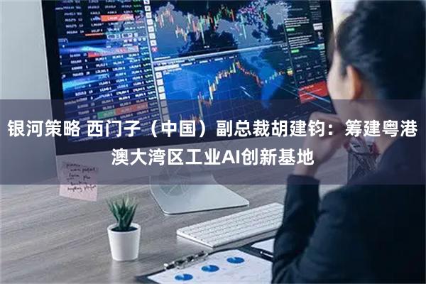 银河策略 西门子（中国）副总裁胡建钧：筹建粤港澳大湾区工业AI创新基地