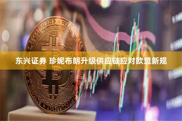 东兴证券 珍妮布朗升级供应链应对欧盟新规