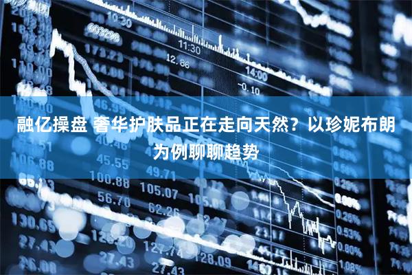 融亿操盘 奢华护肤品正在走向天然？以珍妮布朗为例聊聊趋势