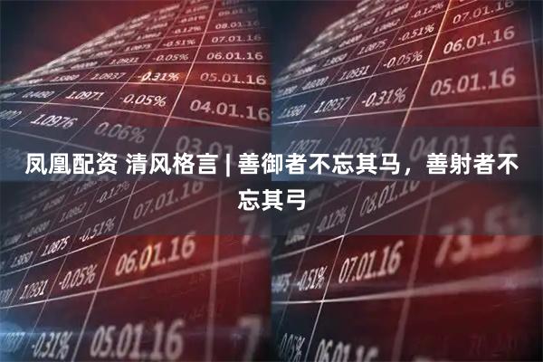 凤凰配资 清风格言 | 善御者不忘其马，善射者不忘其弓