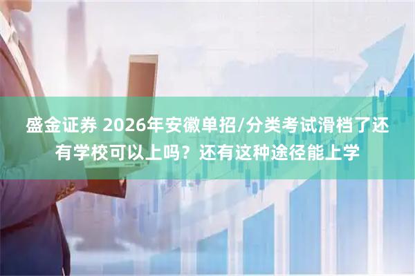 盛金证券 2026年安徽单招/分类考试滑档了还有学校可以上吗？还有这种途径能上学
