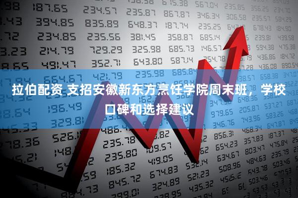 拉伯配资 支招安徽新东方烹饪学院周末班，学校口碑和选择建议