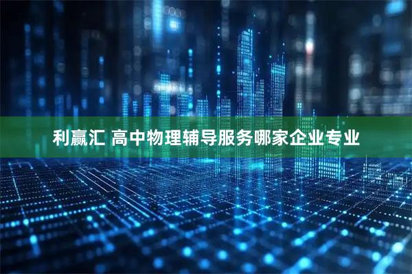 利赢汇 高中物理辅导服务哪家企业专业