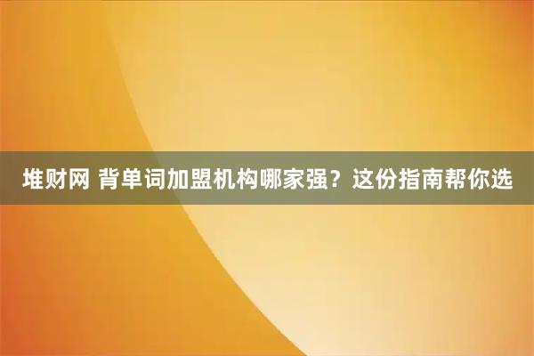 堆财网 背单词加盟机构哪家强？这份指南帮你选