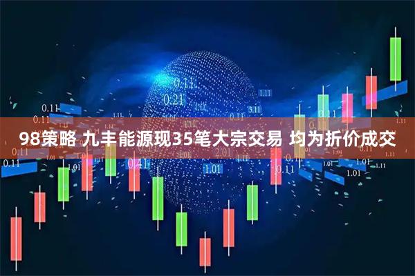 98策略 九丰能源现35笔大宗交易 均为折价成交