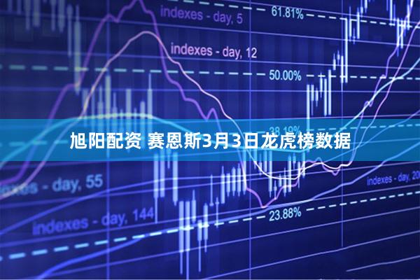 旭阳配资 赛恩斯3月3日龙虎榜数据