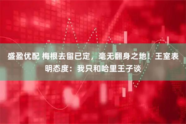 盛盈优配 梅根去留已定，毫无翻身之地！王室表明态度：我只和哈里王子谈
