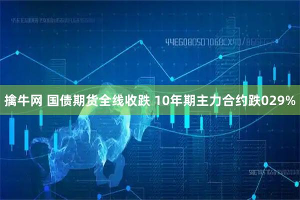 擒牛网 国债期货全线收跌 10年期主力合约跌029%